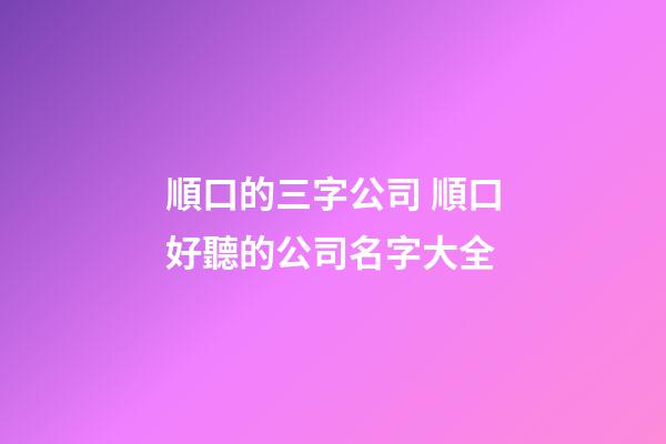 順口的三字公司 順口好聽的公司名字大全-第1張-公司起名-玄機派